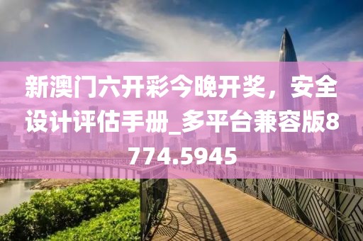 新澳门六开彩今晚开奖，安全设计评估手册_多平台兼容版8774.5945