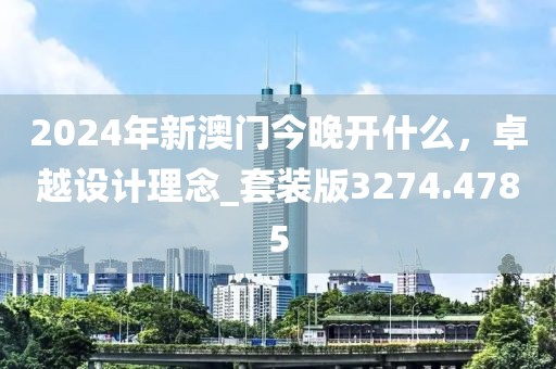 2024年新澳门今晚开什么，卓越设计理念_套装版3274.4785