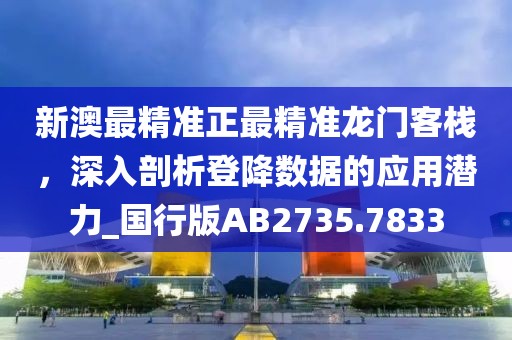 新澳最精准正最精准龙门客栈，深入剖析登降数据的应用潜力_国行版AB2735.7833