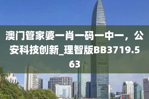 澳门管家婆一肖一码一中一，公安科技创新_理智版BB3719.563