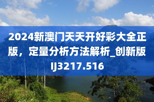 2024新澳门天天开好彩大全正版，定量分析方法解析_创新版IJ3217.516