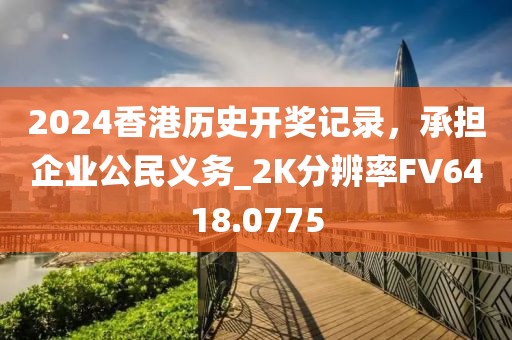 2024香港历史开奖记录，承担企业公民义务_2K分辨率FV6418.0775