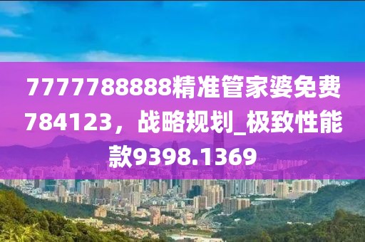 7777788888精准管家婆免费784123，战略规划_极致性能款9398.1369