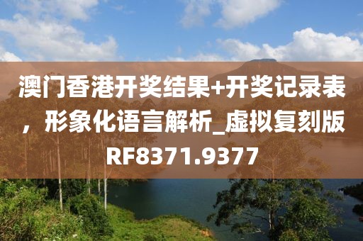 澳门香港开奖结果+开奖记录表，形象化语言解析_虚拟复刻版RF8371.9377