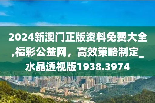 2024新澳门正版资料免费大全,福彩公益网，高效策略制定_水晶透视版1938.3974