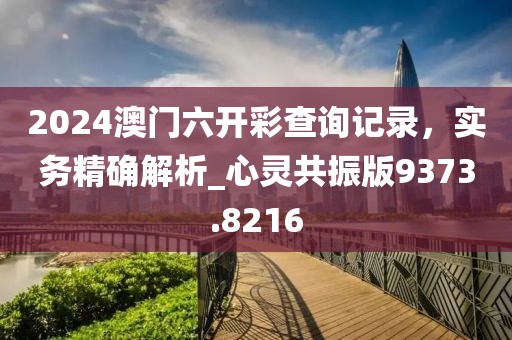 2024澳门六开彩查询记录，实务精确解析_心灵共振版9373.8216