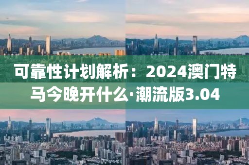 可靠性计划解析：2024澳门特马今晚开什么·潮流版3.04