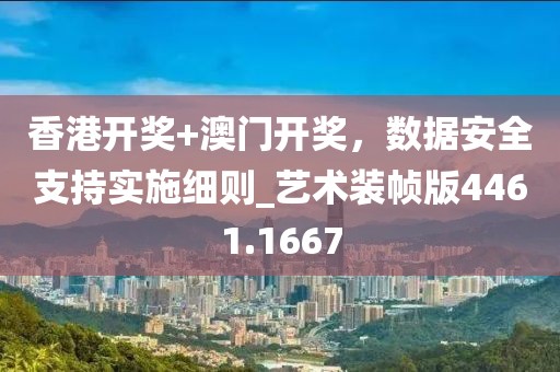 香港开奖+澳门开奖，数据安全支持实施细则_艺术装帧版4461.1667