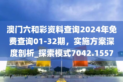 澳门六和彩资料查询2024年免费查询01-32期，实施方案深度剖析_探索模式7042.1557