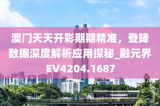 澳门天天开彩期期精准，登降数据深度解析应用探秘_融元界EV4204.1687