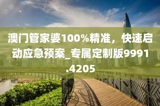 澳门管家婆100%精准，快速启动应急预案_专属定制版9991.4205