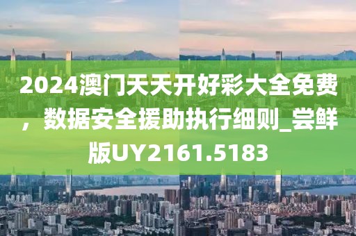 2024澳门天天开好彩大全免费，数据安全援助执行细则_尝鲜版UY2161.5183