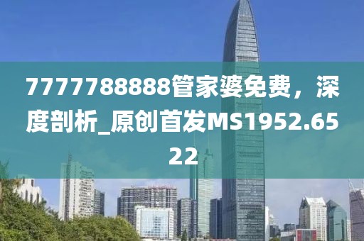 7777788888管家婆免费，深度剖析_原创首发MS1952.6522