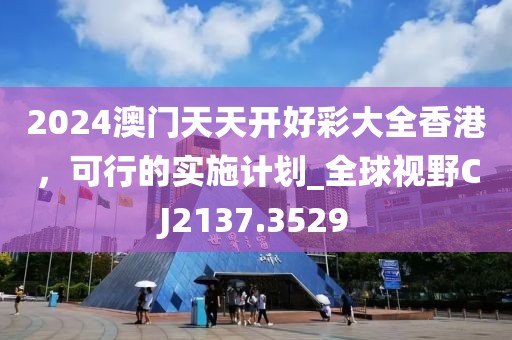 2024澳门天天开好彩大全香港，可行的实施计划_全球视野CJ2137.3529