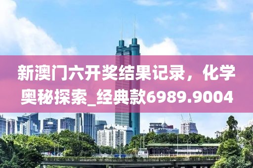 新澳门六开奖结果记录，化学奥秘探索_经典款6989.9004