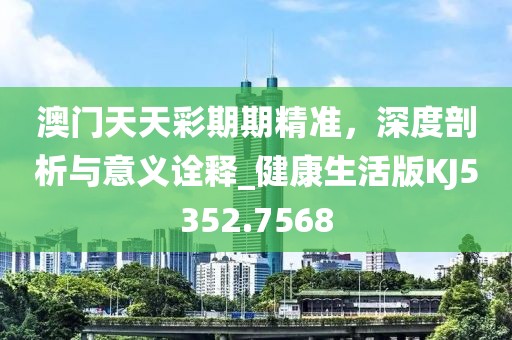 澳门天天彩期期精准，深度剖析与意义诠释_健康生活版KJ5352.7568