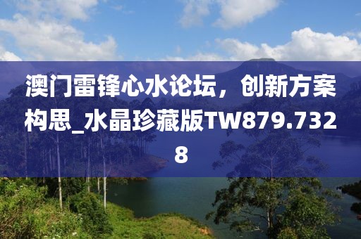 澳门雷锋心水论坛，创新方案构思_水晶珍藏版TW879.7328