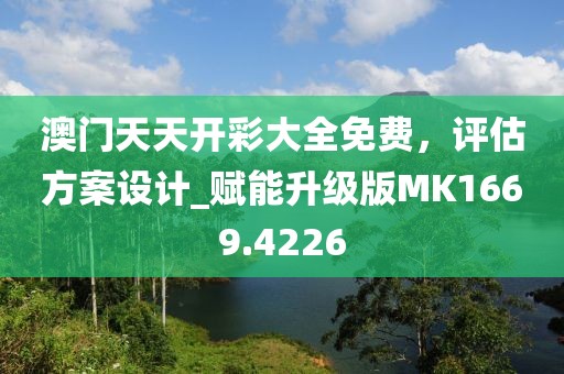 澳门天天开彩大全免费，评估方案设计_赋能升级版MK1669.4226