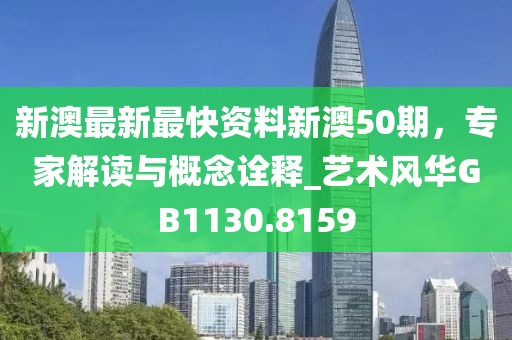 新澳最新最快资料新澳50期，专家解读与概念诠释_艺术风华GB1130.8159