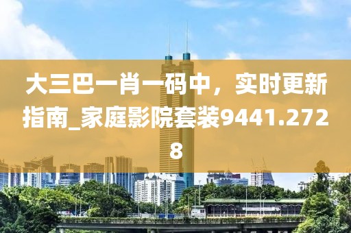 大三巴一肖一码中，实时更新指南_家庭影院套装9441.2728