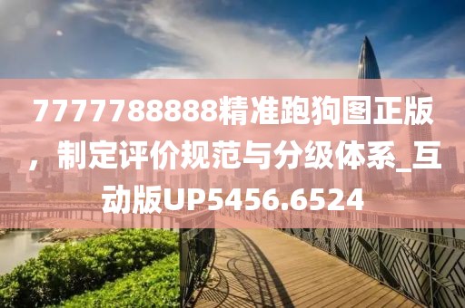 7777788888精准跑狗图正版，制定评价规范与分级体系_互动版UP5456.6524