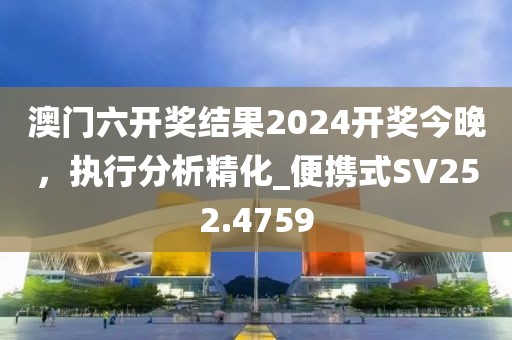 澳门六开奖结果2024开奖今晚，执行分析精化_便携式SV252.4759