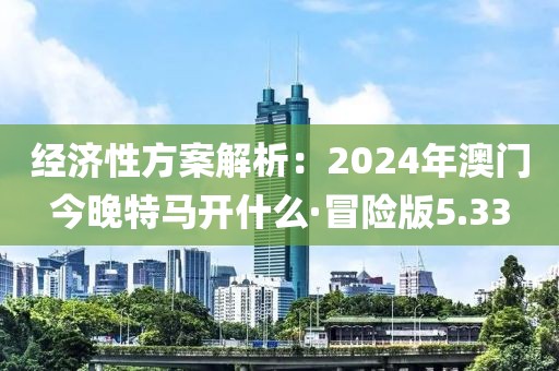 经济性方案解析：2024年澳门今晚特马开什么·冒险版5.33