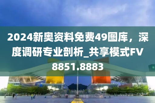 2024新奥资料免费49图库，深度调研专业剖析_共享模式FV8851.8883