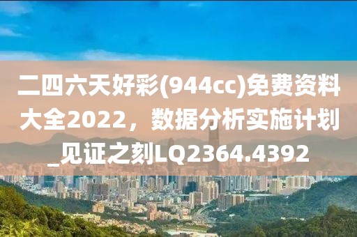 二四六天好彩(944cc)免费资料大全2022，数据分析实施计划_见证之刻LQ2364.4392