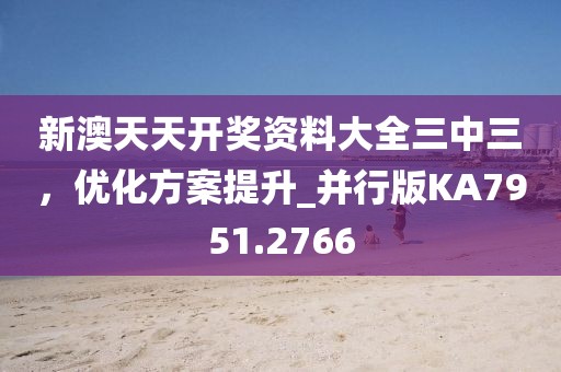 新澳天天开奖资料大全三中三，优化方案提升_并行版KA7951.2766