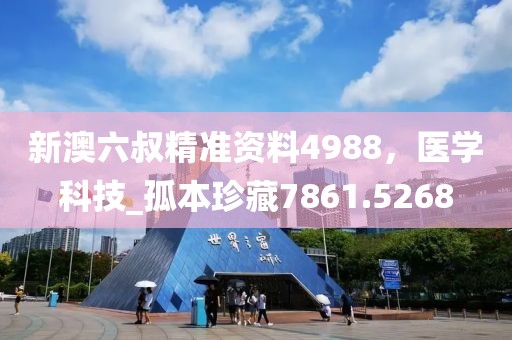 新澳六叔精准资料4988，医学科技_孤本珍藏7861.5268