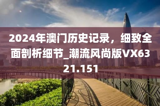 2024年澳门历史记录，细致全面剖析细节_潮流风尚版VX6321.151