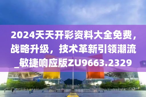 2024天天开彩资料大全免费，战略升级，技术革新引领潮流_敏捷响应版ZU9663.2329