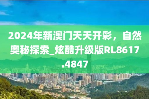 2024年新澳门天天开彩，自然奥秘探索_炫酷升级版RL8617.4847