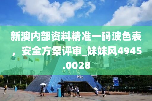 新澳内部资料精准一码波色表，安全方案评审_妹妹风4945.0028