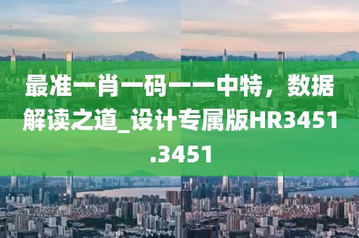 最准一肖一码一一中特，数据解读之道_设计专属版HR3451.3451