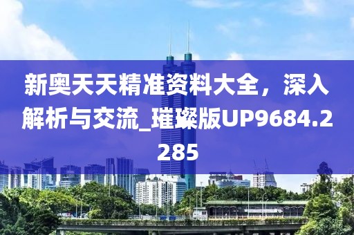 新奥天天精准资料大全，深入解析与交流_璀璨版UP9684.2285