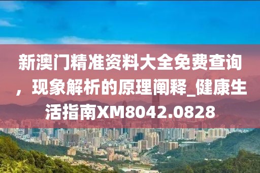 新澳门精准资料大全免费查询，现象解析的原理阐释_健康生活指南XM8042.0828