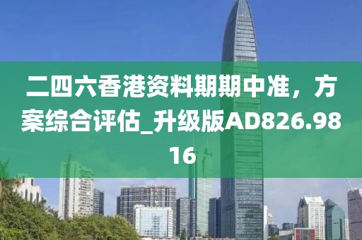 二四六香港资料期期中准，方案综合评估_升级版AD826.9816