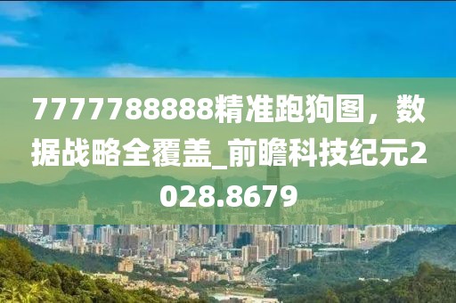 7777788888精准跑狗图，数据战略全覆盖_前瞻科技纪元2028.8679