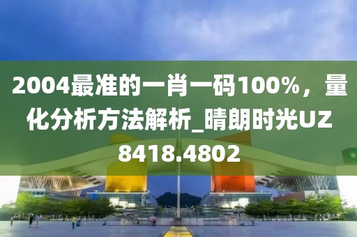 2004最准的一肖一码100%，量化分析方法解析_晴朗时光UZ8418.4802