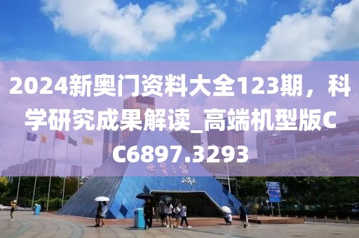 2024新奥门资料大全123期，科学研究成果解读_高端机型版CC6897.3293