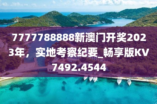 7777788888新澳门开奖2023年，实地考察纪要_畅享版KV7492.4544