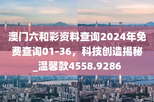 澳门六和彩资料查询2024年免费查询01-36，科技创造揭秘_温馨款4558.9286