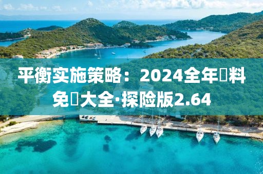 平衡实施策略：2024全年資料免費大全·探险版2.64