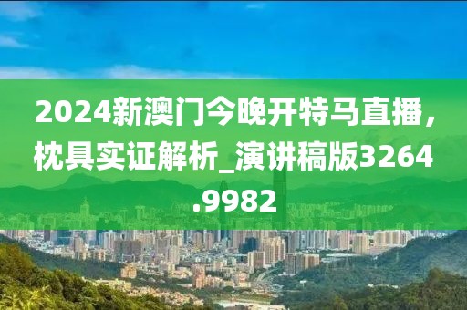 2024新澳门今晚开特马直播，枕具实证解析_演讲稿版3264.9982