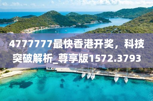 4777777最快香港开奖，科技突破解析_尊享版1572.3793