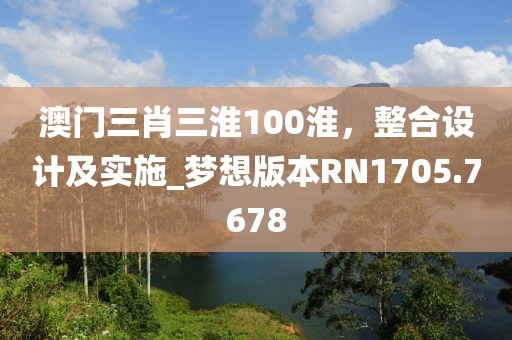 澳门三肖三淮100淮，整合设计及实施_梦想版本RN1705.7678