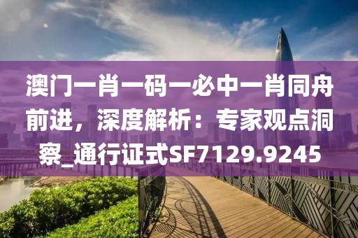 澳门一肖一码一必中一肖同舟前进，深度解析：专家观点洞察_通行证式SF7129.9245