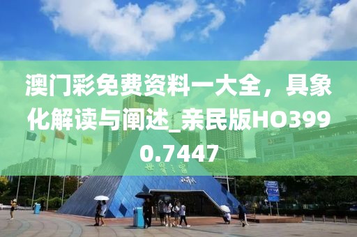 澳门彩免费资料一大全，具象化解读与阐述_亲民版HO3990.7447